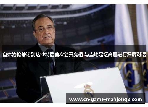 自弗洛伦蒂诺到达沙特后首次公开亮相 与当地足坛高层进行深度对话 自弗洛伦蒂诺到达沙特后首次公开亮相 与当地足坛高层进行深度对话