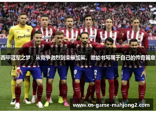 西甲冠军之梦：从竞争激烈到荣耀加冕，谁能书写属于自己的传奇篇章