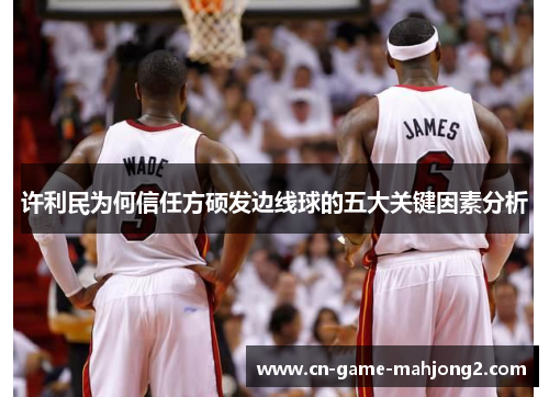 许利民为何信任方硕发边线球的五大关键因素分析