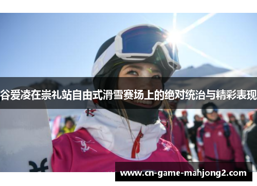 谷爱凌在崇礼站自由式滑雪赛场上的绝对统治与精彩表现