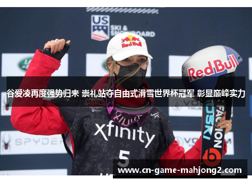 谷爱凌再度强势归来 崇礼站夺自由式滑雪世界杯冠军 彰显巅峰实力