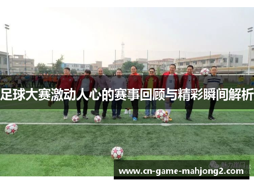 足球大赛激动人心的赛事回顾与精彩瞬间解析