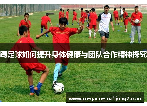 踢足球如何提升身体健康与团队合作精神探究