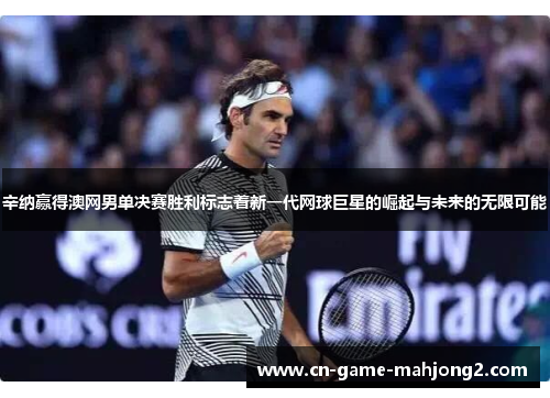 辛纳赢得澳网男单决赛胜利标志着新一代网球巨星的崛起与未来的无限可能