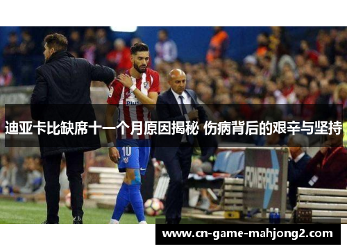 迪亚卡比缺席十一个月原因揭秘 伤病背后的艰辛与坚持