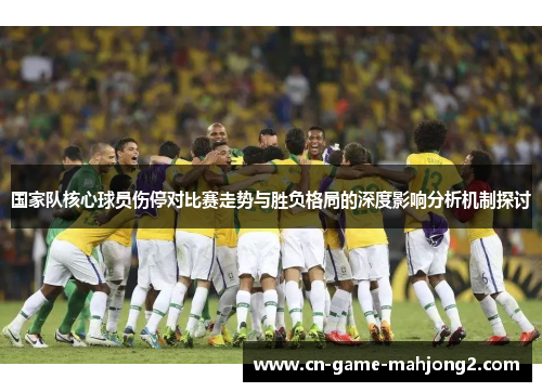 国家队核心球员伤停对比赛走势与胜负格局的深度影响分析机制探讨