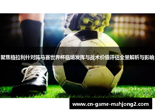 聚焦格拉利什对阵马赛世界杯临场发挥与战术价值评估全景解析与影响