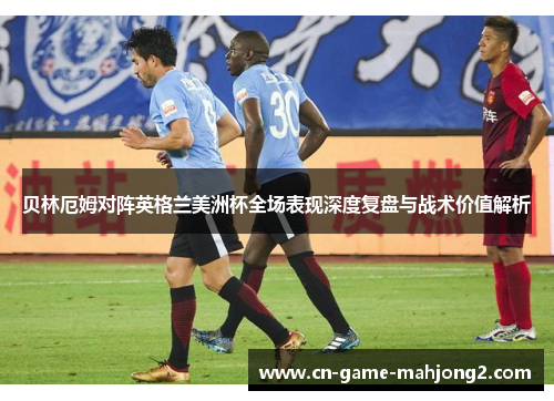 贝林厄姆对阵英格兰美洲杯全场表现深度复盘与战术价值解析