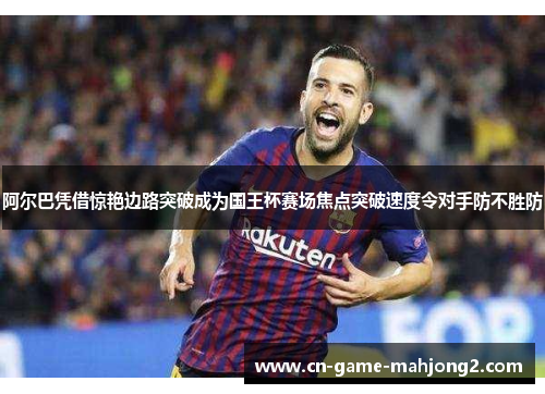 阿尔巴凭借惊艳边路突破成为国王杯赛场焦点突破速度令对手防不胜防