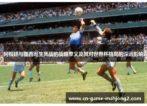 阿根廷与墨西哥生死战的战略意义及其对世界杯格局的深远影响