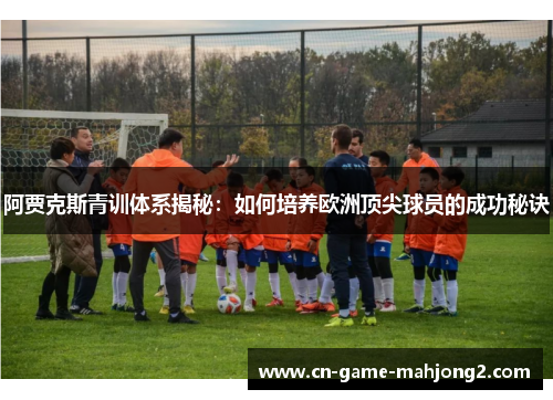 阿贾克斯青训体系揭秘：如何培养欧洲顶尖球员的成功秘诀