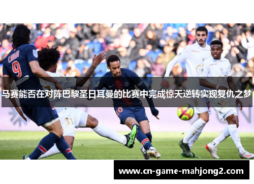 马赛能否在对阵巴黎圣日耳曼的比赛中完成惊天逆转实现复仇之梦