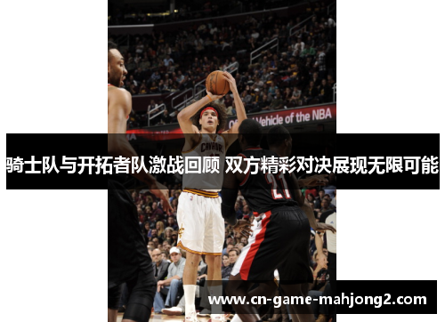 骑士队与开拓者队激战回顾 双方精彩对决展现无限可能