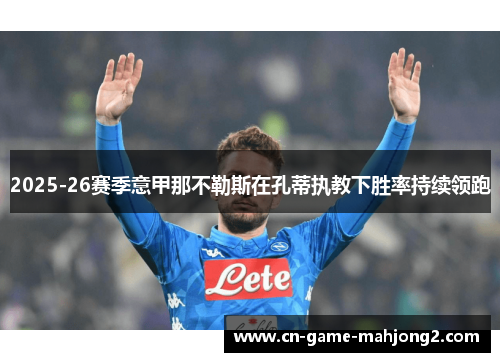 2025-26赛季意甲那不勒斯在孔蒂执教下胜率持续领跑 2025-26赛季意甲那不勒斯在孔蒂执教下胜率持续领跑