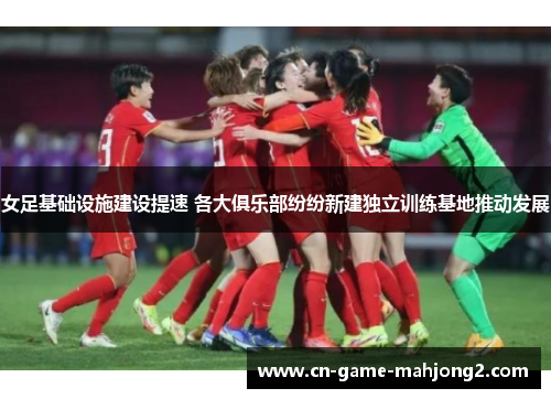 女足基础设施建设提速 各大俱乐部纷纷新建独立训练基地推动发展