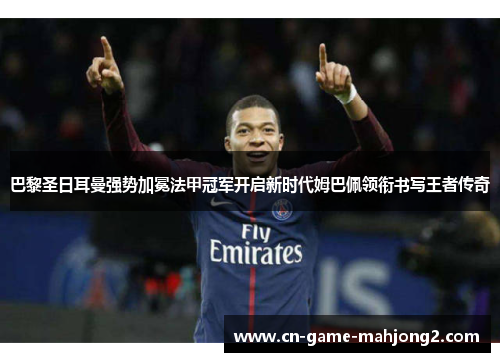 巴黎圣日耳曼强势加冕法甲冠军开启新时代姆巴佩领衔书写王者传奇
