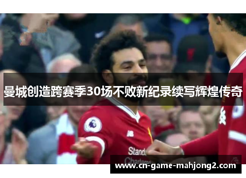 曼城创造跨赛季30场不败新纪录续写辉煌传奇