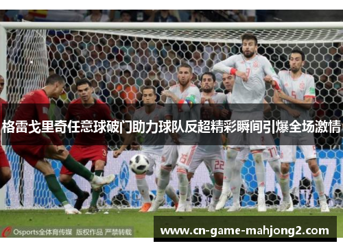 格雷戈里奇任意球破门助力球队反超精彩瞬间引爆全场激情