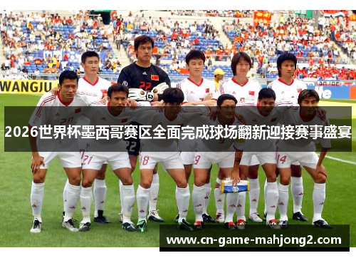 2026世界杯墨西哥赛区全面完成球场翻新迎接赛事盛宴