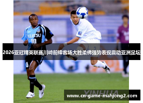 2026亚冠精英联赛川崎前锋客场大胜柔佛强势表现震动亚洲足坛