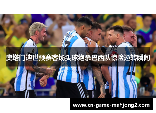 奥塔门迪世预赛客场头球绝杀巴西队惊险逆转瞬间