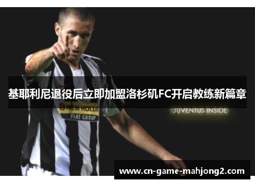 基耶利尼退役后立即加盟洛杉矶FC开启教练新篇章