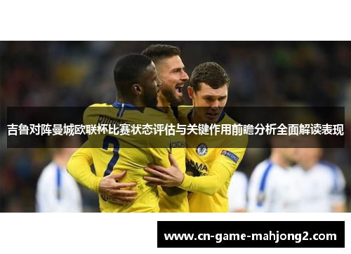 吉鲁对阵曼城欧联杯比赛状态评估与关键作用前瞻分析全面解读表现