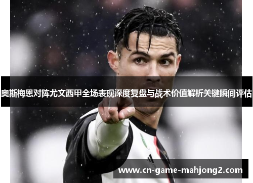 奥斯梅恩对阵尤文西甲全场表现深度复盘与战术价值解析关键瞬间评估