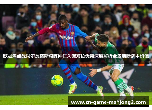 欧冠焦点战阿尔瓦雷斯对阵拜仁关键对位优势深度解析全景前瞻战术价值